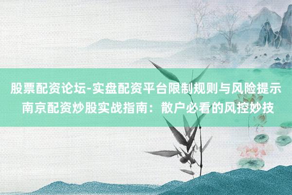 股票配资论坛-实盘配资平台限制规则与风险提示 南京配资炒股实战指南：散户必看的风控妙技