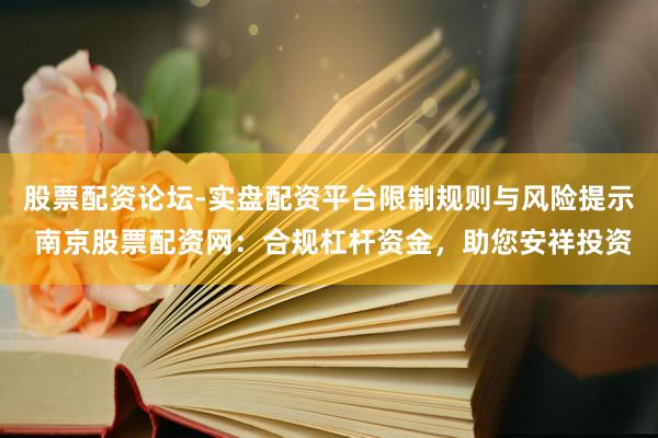 股票配资论坛-实盘配资平台限制规则与风险提示 南京股票配资网：合规杠杆资金，助您安祥投资