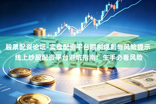 股票配资论坛-实盘配资平台限制规则与风险提示 线上炒股配资平台避坑指南：生手必看风险