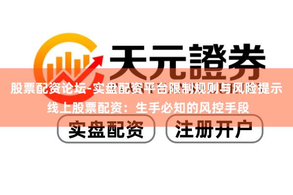 股票配资论坛-实盘配资平台限制规则与风险提示 线上股票配资：生手必知的风控手段