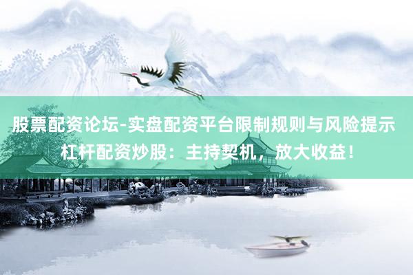 股票配资论坛-实盘配资平台限制规则与风险提示 杠杆配资炒股：主持契机，放大收益！