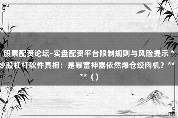 股票配资论坛-实盘配资平台限制规则与风险提示 ** 炒股杠杆软件真相：是暴富神器依然爆仓绞肉机？**（）