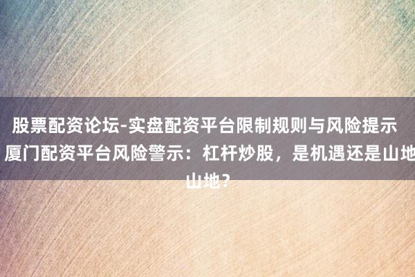股票配资论坛-实盘配资平台限制规则与风险提示 > 厦门配资平台风险警示：杠杆炒股，是机遇还是山地？