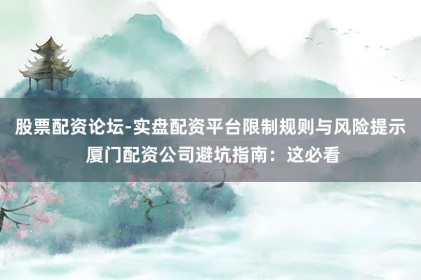 股票配资论坛-实盘配资平台限制规则与风险提示 厦门配资公司避坑指南：这必看
