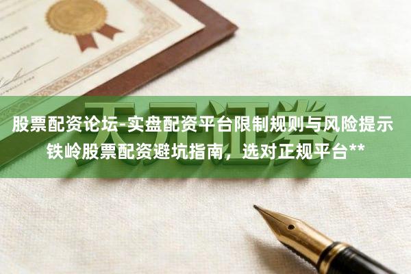 股票配资论坛-实盘配资平台限制规则与风险提示 铁岭股票配资避坑指南，选对正规平台**
