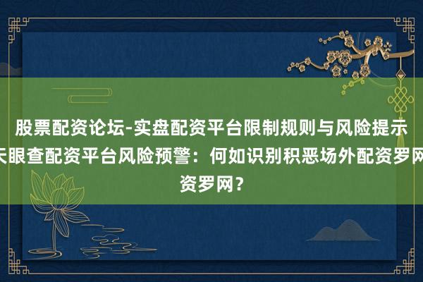 股票配资论坛-实盘配资平台限制规则与风险提示 天眼查配资平台风险预警：何如识别积恶场外配资罗网？