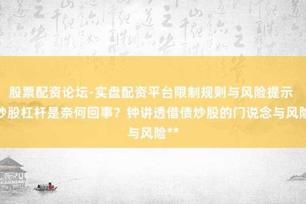股票配资论坛-实盘配资平台限制规则与风险提示 **炒股杠杆是奈何回事？钟讲透借债炒股的门说念与风险**