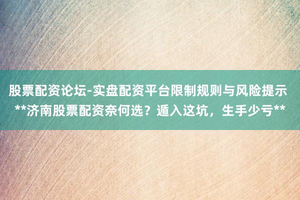 股票配资论坛-实盘配资平台限制规则与风险提示 **济南股票配资奈何选？遁入这坑，生手少亏**
