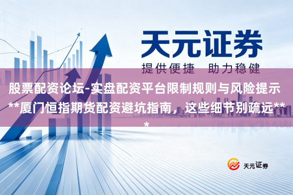 股票配资论坛-实盘配资平台限制规则与风险提示 **厦门恒指期货配资避坑指南，这些细节别疏远**