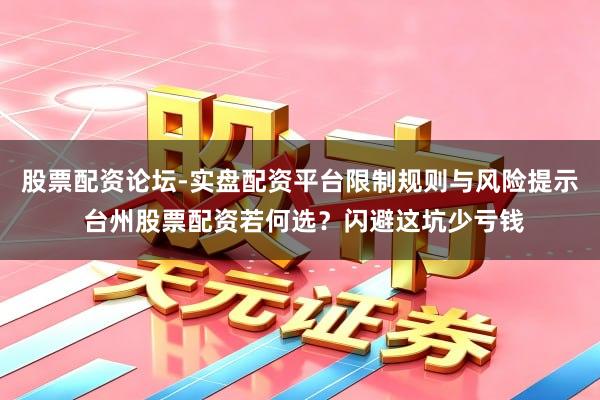 股票配资论坛-实盘配资平台限制规则与风险提示 台州股票配资若何选？闪避这坑少亏钱
