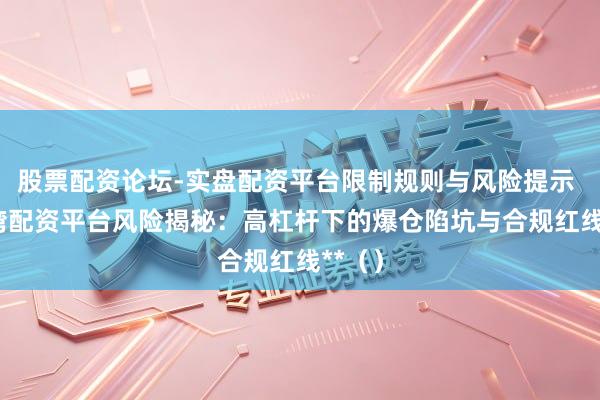 股票配资论坛-实盘配资平台限制规则与风险提示 **台湾配资平台风险揭秘：高杠杆下的爆仓陷坑与合规红线**（）