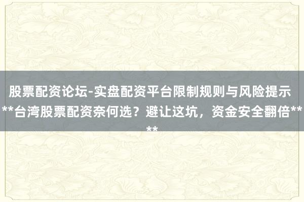 股票配资论坛-实盘配资平台限制规则与风险提示 **台湾股票配资奈何选？避让这坑，资金安全翻倍**