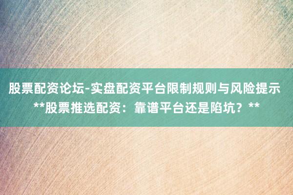 股票配资论坛-实盘配资平台限制规则与风险提示 **股票推选配资：靠谱平台还是陷坑？**
