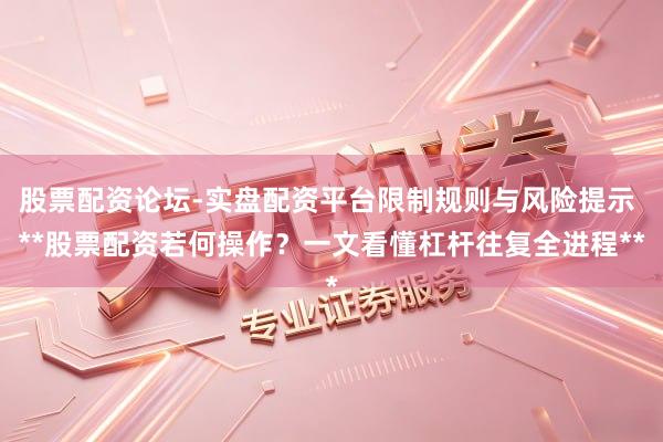 股票配资论坛-实盘配资平台限制规则与风险提示 **股票配资若何操作?一文看懂杠杆往复全进程**