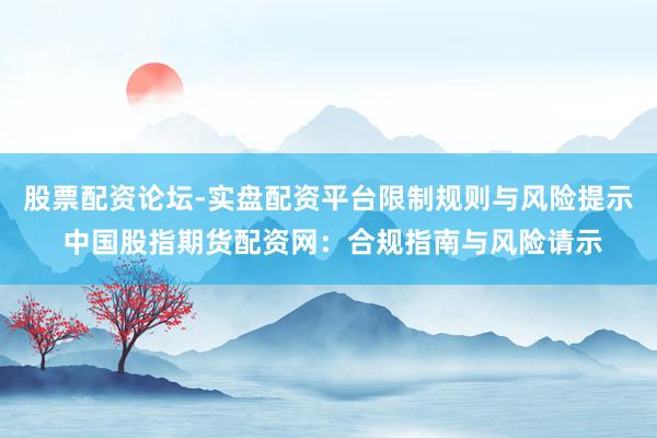 股票配资论坛-实盘配资平台限制规则与风险提示 中国股指期货配资网：合规指南与风险请示