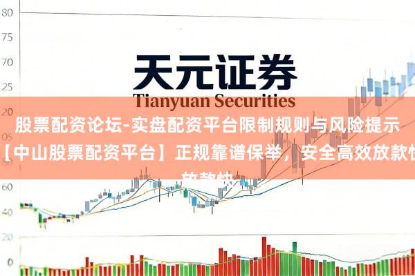 股票配资论坛-实盘配资平台限制规则与风险提示 【中山股票配资平台】正规靠谱保举，安全高效放款快
