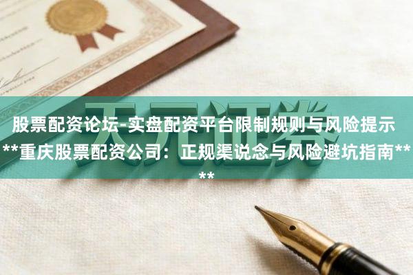 股票配资论坛-实盘配资平台限制规则与风险提示 **重庆股票配资公司：正规渠说念与风险避坑指南**