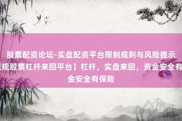 股票配资论坛-实盘配资平台限制规则与风险提示 【正规股票杠杆来回平台】杠杆，实盘来回，资金安全有保险