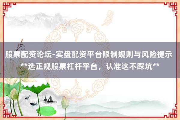 股票配资论坛-实盘配资平台限制规则与风险提示 **选正规股票杠杆平台，认准这不踩坑**