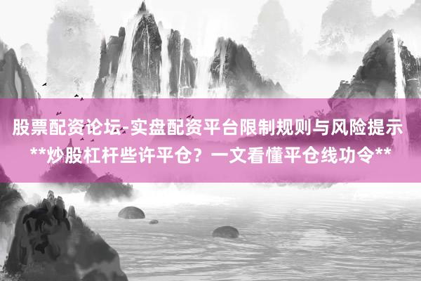 股票配资论坛-实盘配资平台限制规则与风险提示 **炒股杠杆些许平仓？一文看懂平仓线功令**