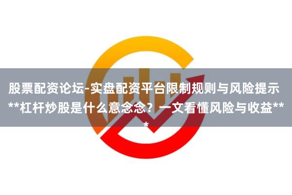 股票配资论坛-实盘配资平台限制规则与风险提示 **杠杆炒股是什么意念念？一文看懂风险与收益**