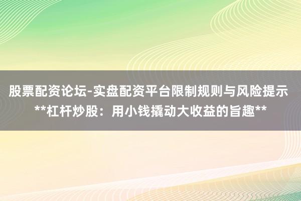 股票配资论坛-实盘配资平台限制规则与风险提示 **杠杆炒股：用小钱撬动大收益的旨趣**