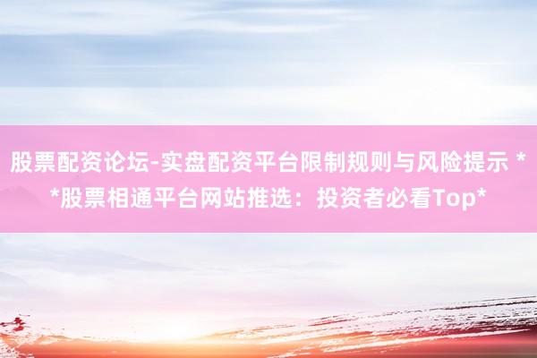 股票配资论坛-实盘配资平台限制规则与风险提示 **股票相通平台网站推选：投资者必看Top*