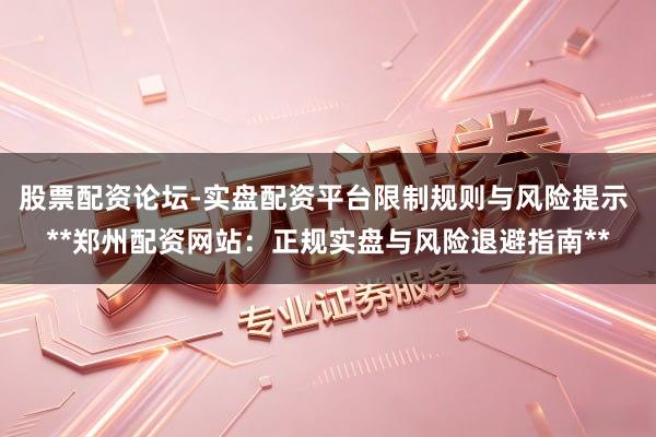 股票配资论坛-实盘配资平台限制规则与风险提示 **郑州配资网站：正规实盘与风险退避指南**