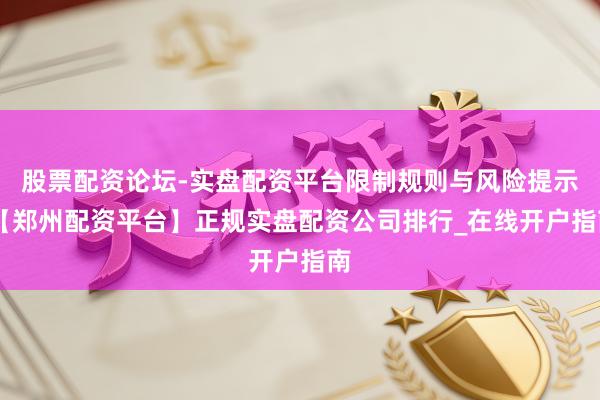 股票配资论坛-实盘配资平台限制规则与风险提示 【郑州配资平台】正规实盘配资公司排行_在线开户指南