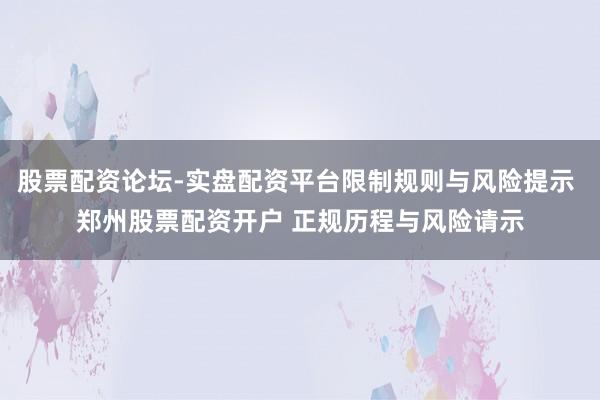 股票配资论坛-实盘配资平台限制规则与风险提示 郑州股票配资开户 正规历程与风险请示